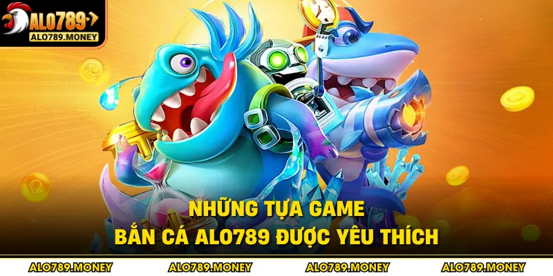 Những tựa game bắn cá ALO789 được yêu thích Những tựa game bắn cá ALO789 được yêu thích
